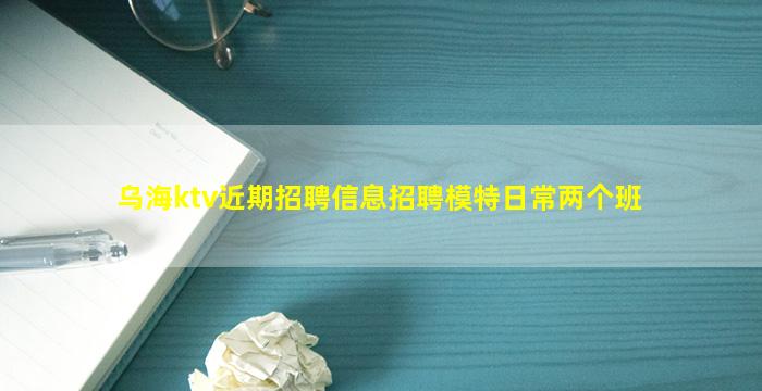 乌海ktv近期招聘信息招聘模特日常两个班