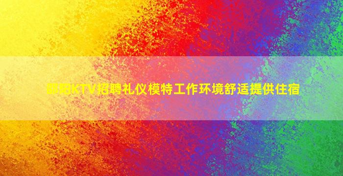 邵阳KTV招聘礼仪模特工作环境舒适提供住宿